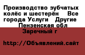 Производство зубчатых колёс и шестерён. - Все города Услуги » Другие   . Пензенская обл.,Заречный г.